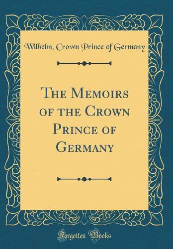 The Memoirs of the Crown Prince of Germany (Classic Reprint)