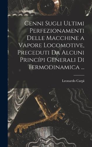 Cenni Sugli Ultimi Perfezionamenti Delle Macchine a Vapore Locomotive, Preceduti Da Alcuni Princípi Generali Di Termodinamica ...