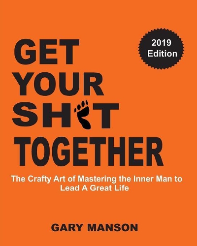 Get Your Sh*t Together: The Crafty Art Of Mastering The Inner Man To Lead A Great Life