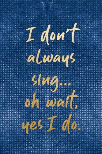 I Don't Always Sing... Oh Wait, Yes I Do.