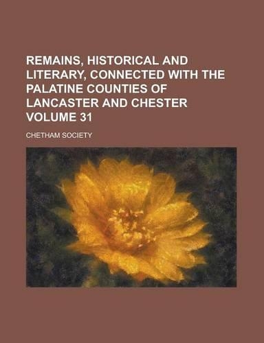 Remains, Historical and Literary, Connected with the Palatine Counties of Lancaster and Chester Volume 31