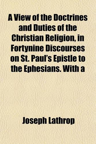 A View of the Doctrines and Duties of the Christian Religion, in Fortynine Discourses on St. Paul's Epistle to the Ephesians. with a: (English)
