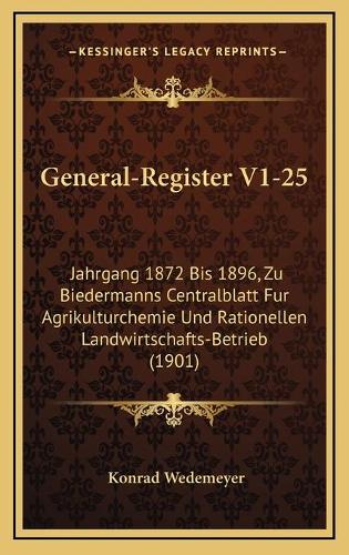 General-Register V1-25: Jahrgang 1872 Bis 1896, Zu Biedermanns Centralblatt Fur Agrikulturchemie Und Rationellen Landwirtschafts-Betrieb (1901)
