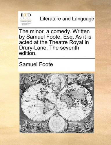 The minor, a comedy. Written by Samuel Foote, Esq. As it is acted at the Theatre Royal in Drury-Lane. The seventh edition.