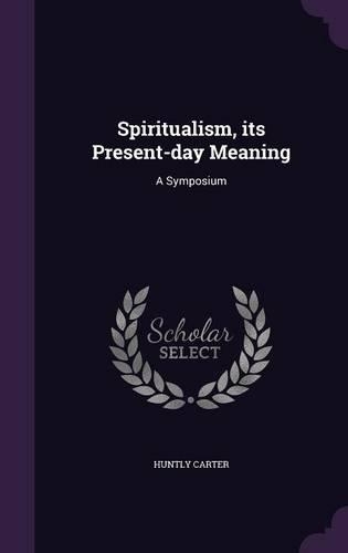 Spiritualism, its Present-day Meaning: A Symposium