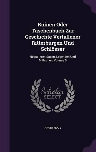Ruinen Oder Taschenbuch Zur Geschichte Verfallener Ritterburgen Und Schlösser: Nebst Ihren Sagen, Legenden Und Mährchen, Volume 5(English)
