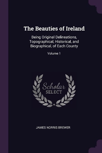 The Beauties of Ireland: Being Original Delineations, Topographical, Historical, and Biographical, of Each County; Volume 1