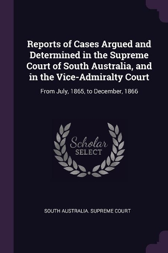 Reports of Cases Argued and Determined in the Supreme Court of South Australia, and in the Vice-Admiralty Court