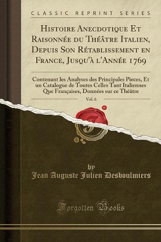 Histoire Anecdotique Et RaisonnÃ©e Du ThÃ©Ã¢tre Italien, Depuis Son RÃ©tablissement En France, Jusqu'Ã  l'AnnÃ©e 1769, Vol. 6: Contenant Les Analyses Des Principales Pieces, Et Un Catalogue de Toutes Celles Tant Italiennes Que FranÃ§aises, DonnÃ©es
