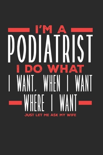 I'm a Podiatrist I Do What I Want, When I Want, Where I Want. Just Let Me Ask My Wife: Lined Journal Notebook for Podiatrists