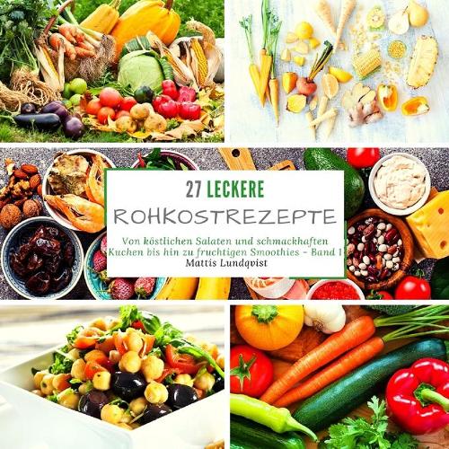 27 leckere Rohkostrezepte: Von köstlichen Salaten und schmackhaften Kuchen bis hin zu fruchtigen Smoothies - Band 1