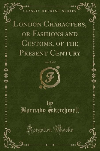 London Characters, or Fashions and Customs, of the Present Century, Vol. 2 of 2 (Classic Reprint)
