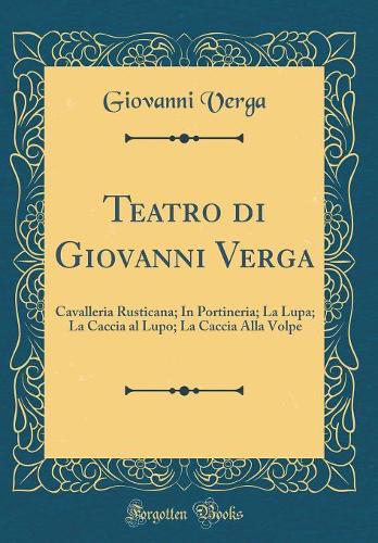 Teatro di Giovanni Verga: Cavalleria Rusticana; In Portineria; La Lupa; La Caccia al Lupo; La Caccia Alla Volpe (Classic Reprint)