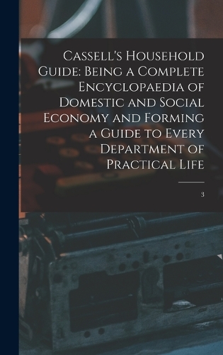 Cassell's Household Guide: Being a Complete Encyclopaedia of Domestic and Social Economy and Forming a Guide to Every Department of Practical Life: 3