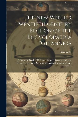The New Werner Twentieth Century Edition of the Encyclopaedia Britannica: A Standard Work of Reference in Art, Literature, Science, History, Geography, Commerce, Biography, Discovery and Invention; Volume 27