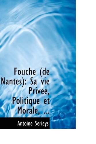 Fouch (de Nantes): Sa Vie Priv E, Politique Et Morale, ...(English)
