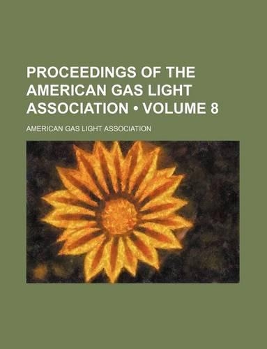 Proceedings of the American Gas Light Association (Volume 8)