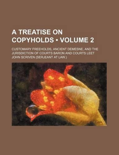 A Treatise on Copyholds (Volume 2); Customary Freeholds, Ancient Demesne, and the Jurisdiction of Courts Baron and Courts Leet