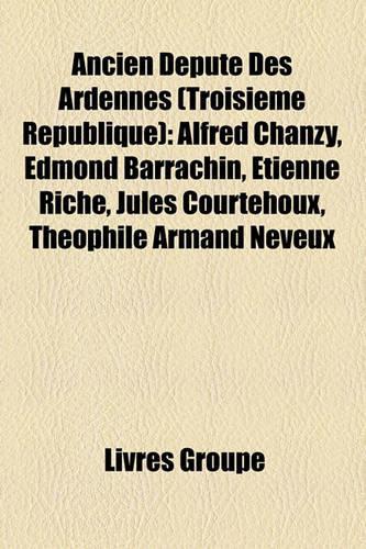 Ancien Dput Des Ardennes (Troisime Rpublique): Alfred Chanzy, Edmond Barrachin, Tienne Rich, Jules Courtehoux, Thophile Armand Neveux(French)