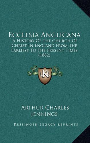 Ecclesia Anglicana: A History Of The Church Of Christ In England From The Earliest To The Present Times (1882)(English)