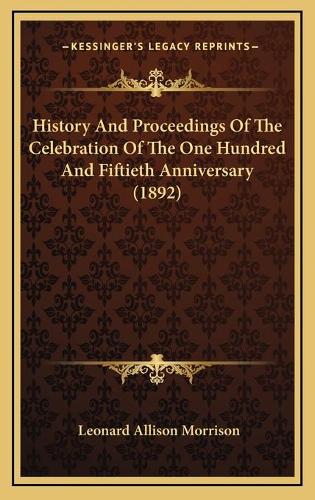 History And Proceedings Of The Celebration Of The One Hundred And Fiftieth Anniversary (1892)