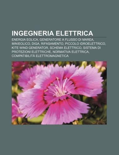 Ingegneria Elettrica: Energia Eolica, Generatore a Flusso Di Marea, Minieolico, Diga, Rifasamento, Piccolo Idroelettrico, Kite Wind Generator(Italian)