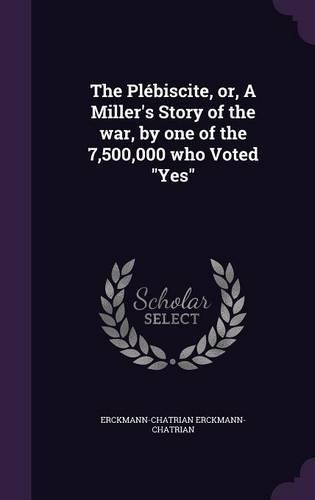 The Plébiscite, or, A Miller's Story of the war, by one of the 7,500,000 who Voted Yes
