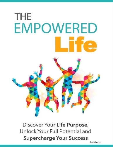 The Empowered Life - Discover Your Life Purpose, Unlock Your Full Potential and Supercharge Your Success