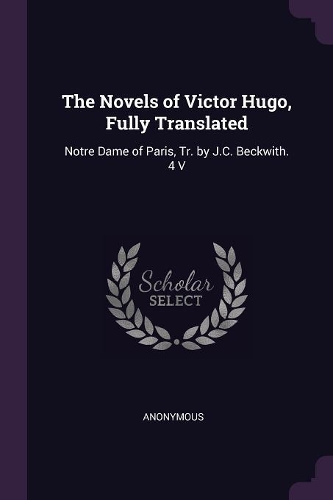 The Novels of Victor Hugo, Fully Translated: Notre Dame of Paris, Tr. by J.C. Beckwith. 4 V