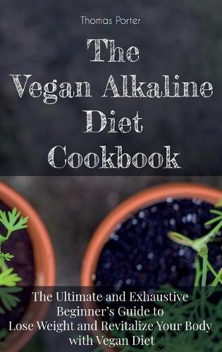 The Vegan Alkaline Diet Cookbook: The Ultimate and Exhaustive Beginner's Guide to Lose Weight and Revitalize Your Body with Vegan Diet