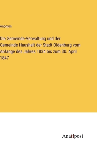 Die Gemeinde-Verwaltung und der Gemeinde-Haushalt der Stadt Oldenburg vom Anfange des Jahres 1834 bis zum 30. April 1847