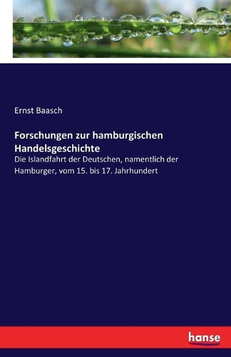 Forschungen zur hamburgischen Handelsgeschichte: Die Islandfahrt der Deutschen, namentlich der Hamburger, vom 15. bis 17. Jahrhundert