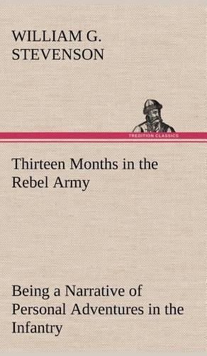 Thirteen Months in the Rebel Army Being a Narrative of Personal Adventures in the Infantry, Ordnance, Cavalry, Courier, and Hospital Services; With an Exhibition of the Power, Purposes, Earnestness, Military Despotism, and Demoralization of the Sou: (English)