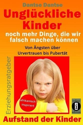 Unglückliche Kinder - noch mehr Dinge, die wir falsch machen können: Von Ängsten über Urvertrauen bis Pubertät: Aufstand der Kinder - So misslingt die Erziehung unserer Kinder garantiert(German)