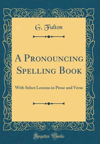 A Pronouncing Spelling Book: With Select Lessons in Prose and Verse (Classic Reprint)