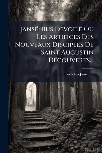 JansÃ(c)nius DevoilÃ(c) Ou Les Artifices Des Nouveaux Disciples De Saint Augustin DÃ(c)couverts...
