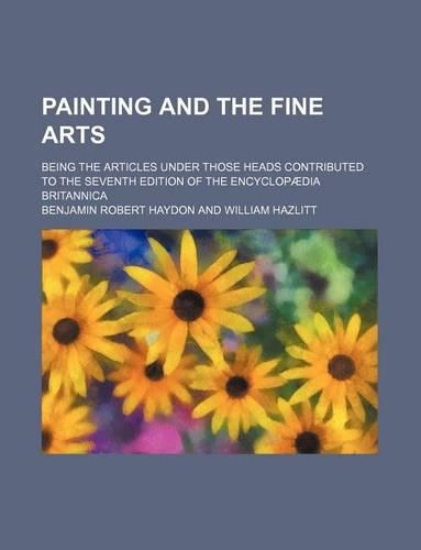 Painting and the Fine Arts; Being the Articles Under Those Heads Contributed to the Seventh Edition of the Encyclopaedia Britannica