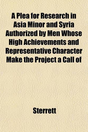 A Plea for Research in Asia Minor and Syria Authorized by Men Whose High Achievements and Representative Character Make the Project a Call of