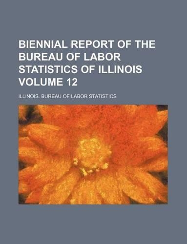 Biennial Report of the Bureau of Labor Statistics of Illinois Volume 12
