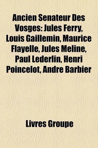 Ancien Snateur Des Vosges: Jules Ferry, Louis Gaillemin, Maurice Flayelle, Jules Mline, Paul Lederlin, Henri Poincelot, Andr Barbier(French)