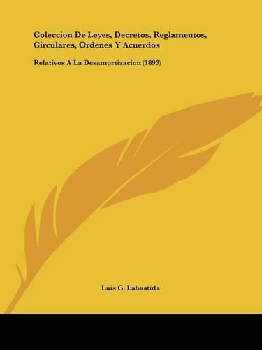 Coleccion De Leyes, Decretos, Reglamentos, Circulares, Ordenes Y Acuerdos: Relativos A La Desamortizacion (1893)(Spanish)