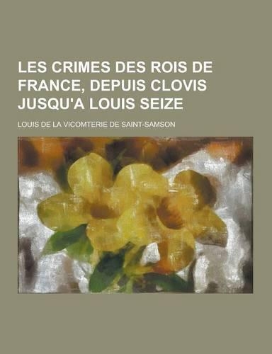 Les Crimes Des Rois de France, Depuis Clovis Jusqu'a Louis Seize