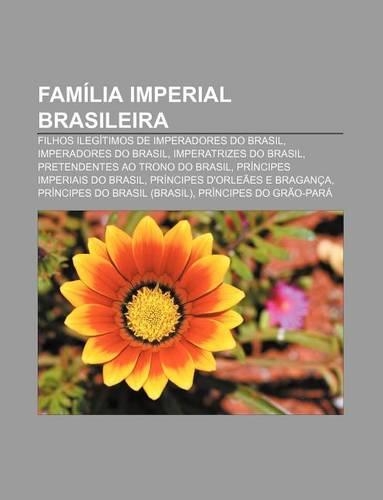 Familia Imperial Brasileira: Filhos Ilegitimos de Imperadores Do Brasil, Imperadores Do Brasil, Imperatrizes Do Brasil(Portuguese)