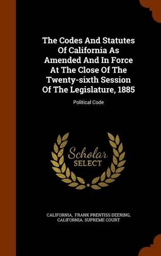 The Codes And Statutes Of California As Amended And In Force At The Close Of The Twenty-sixth Session Of The Legislature, 1885