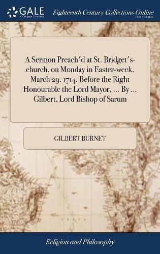 A Sermon Preach'd at St. Bridget's-Church, on Monday in Easter-Week, March 29. 1714. Before the Right Honourable the Lord Mayor, ... by ... Gilbert, Lord Bishop of Sarum