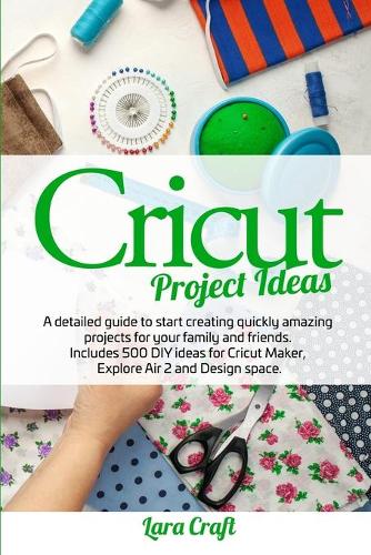 Cricut Project Ideas: A detailed guide to start creating quickly amazing projects for your family and friends. Includes 500 DIY ideas for Cricut Maker, Explore Air 2 and 