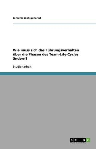 Wie muss sich das Führungsverhalten über die Phasen des Team-Life-Cycles ändern?