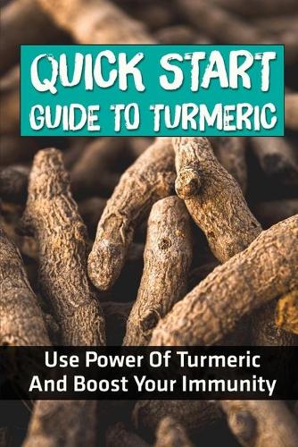 Quick Start Guide To Turmeric: Use Power Of Turmeric And Boost Your Immunity: Turmeric Health Tips