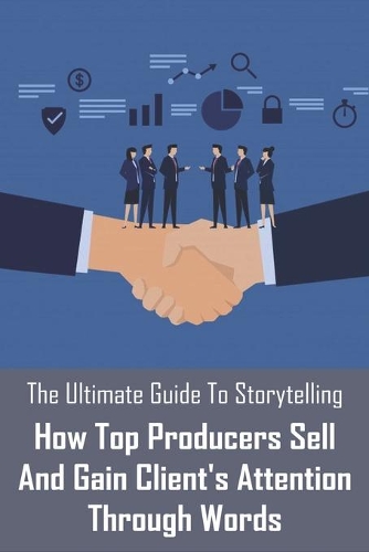 The Ultimate Guide To Storytelling: How Top Producers Sell And Gain Client's Attention Through Words: Business Storytelling Books