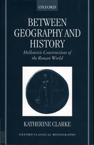 Between Geography and History: Hellenistic Constructions of the Roman World(Oxford Classical Monographs)